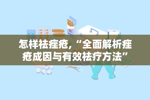 怎样祛痤疮,“全面解析痤疮成因与有效祛疗方法”
