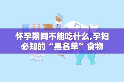 怀孕期间不能吃什么,孕妇必知的“黑名单”食物