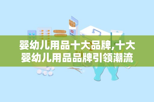 婴幼儿用品十大品牌,十大婴幼儿用品品牌引领潮流