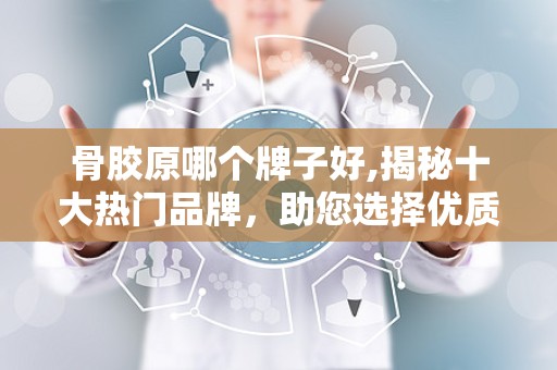 骨胶原哪个牌子好,揭秘十大热门品牌，助您选择优质骨胶原产品
