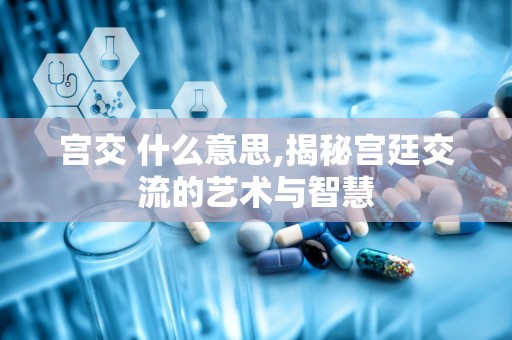宫交 什么意思,揭秘宫廷交流的艺术与智慧