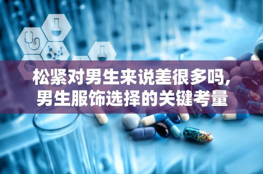 松紧对男生来说差很多吗,男生服饰选择的关键考量
