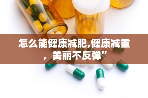 怎么能健康减肥,健康减重，美丽不反弹”