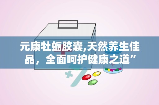 元康牡蛎胶囊,天然养生佳品，全面呵护健康之道”