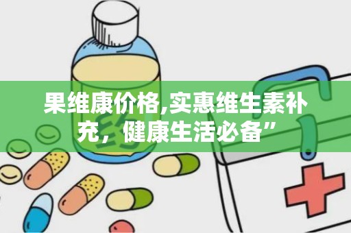 果维康价格,实惠维生素补充，健康生活必备”