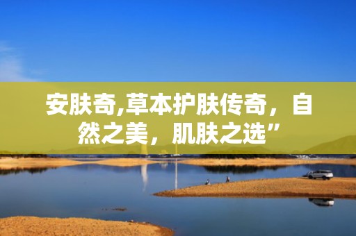 安肤奇,草本护肤传奇，自然之美，肌肤之选”