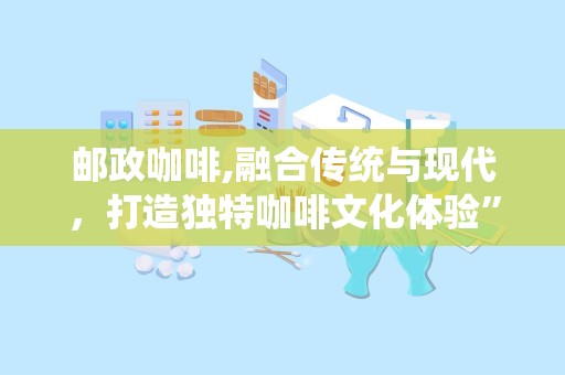 邮政咖啡,融合传统与现代，打造独特咖啡文化体验”