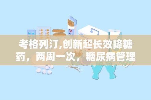 考格列汀,创新超长效降糖药，两周一次，糖尿病管理新篇章