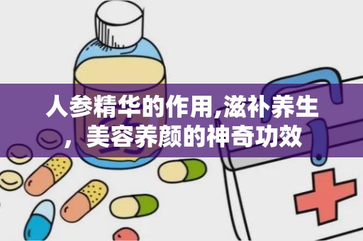 人参精华的作用,滋补养生，美容养颜的神奇功效