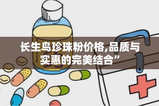 长生鸟珍珠粉价格,品质与实惠的完美结合”