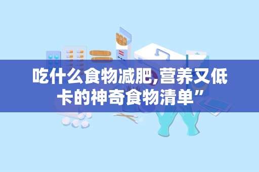 吃什么食物减肥,营养又低卡的神奇食物清单”