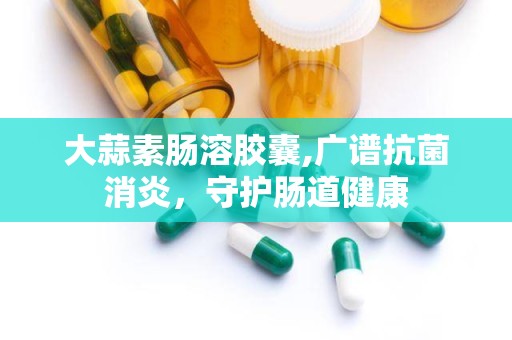 大蒜素肠溶胶囊,广谱抗菌消炎，守护肠道健康