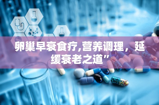 卵巢早衰食疗,营养调理，延缓衰老之道”
