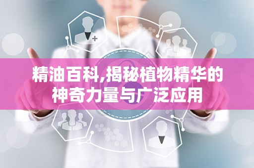 精油百科,揭秘植物精华的神奇力量与广泛应用