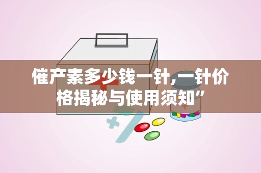 催产素多少钱一针,一针价格揭秘与使用须知”