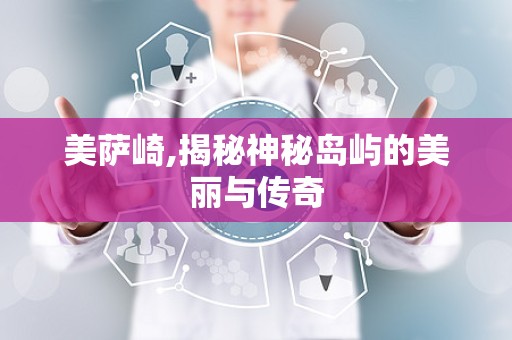 美萨崎,揭秘神秘岛屿的美丽与传奇