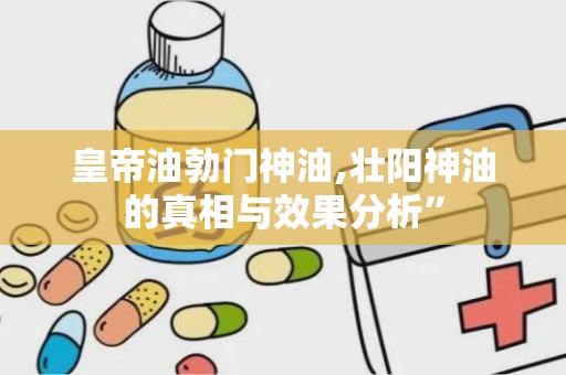 皇帝油勃门神油,壮阳神油的真相与效果分析”