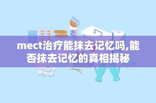 mect治疗能抹去记忆吗,能否抹去记忆的真相揭秘