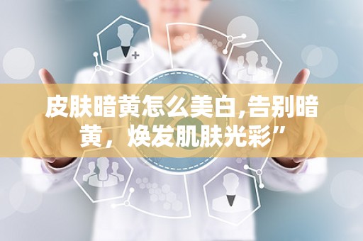 皮肤暗黄怎么美白,告别暗黄，焕发肌肤光彩”