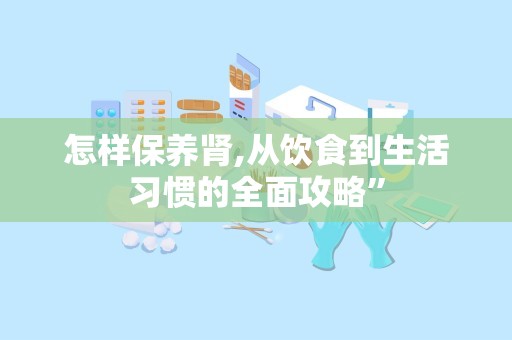 怎样保养肾,从饮食到生活习惯的全面攻略”
