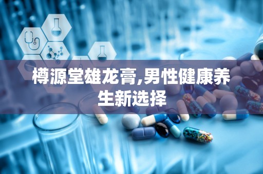 樽源堂雄龙膏,男性健康养生新选择