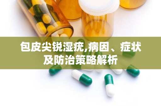 包皮尖锐湿疣,病因、症状及防治策略解析
