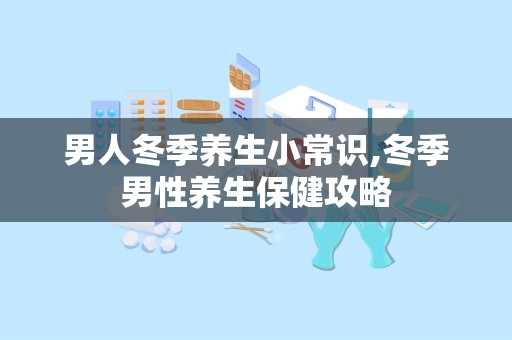 男人冬季养生小常识,冬季男性养生保健攻略