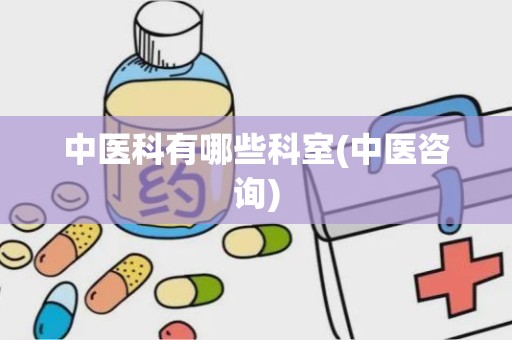 中医科有哪些科室(中医咨询)