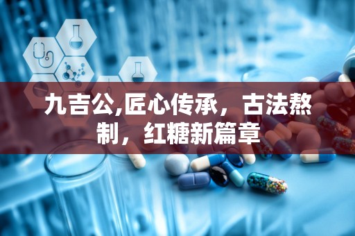 九吉公,匠心传承，古法熬制，红糖新篇章