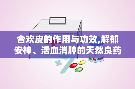 合欢皮的作用与功效,解郁安神、活血消肿的天然良药