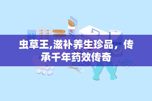 虫草王,滋补养生珍品，传承千年药效传奇