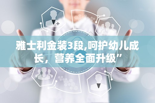 雅士利金装3段,呵护幼儿成长，营养全面升级”