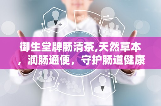 御生堂牌肠清茶,天然草本，润肠通便，守护肠道健康之道”