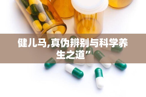 健儿马,真伪辨别与科学养生之道”