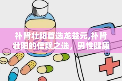 补肾壮阳首选龙益元,补肾壮阳的信赖之选，男性健康守护神”