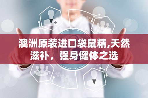 澳洲原装进口袋鼠精,天然滋补，强身健体之选