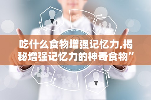 吃什么食物增强记忆力,揭秘增强记忆力的神奇食物”