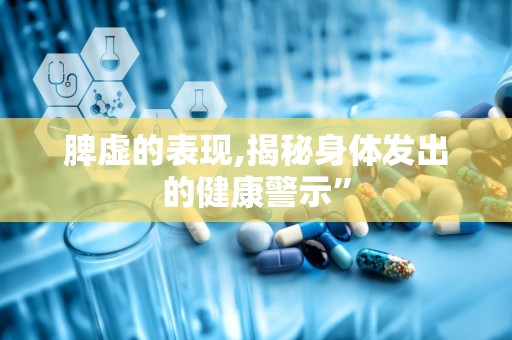 脾虚的表现,揭秘身体发出的健康警示”