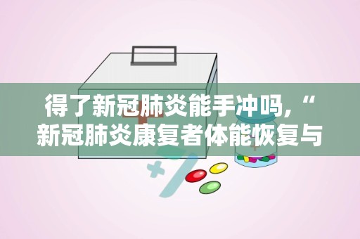 得了新冠肺炎能手冲吗,“新冠肺炎康复者体能恢复与日常活动建议”