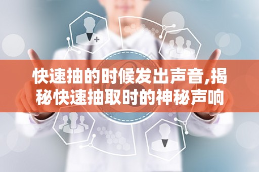 快速抽的时候发出声音,揭秘快速抽取时的神秘声响