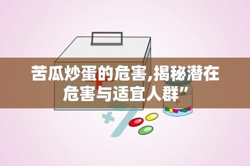 苦瓜炒蛋的危害,揭秘潜在危害与适宜人群”