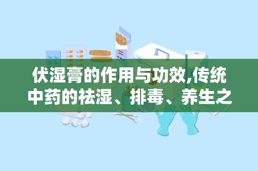 伏湿膏的作用与功效,传统中药的祛湿、排毒、养生之道”