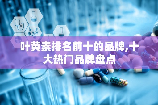 叶黄素排名前十的品牌,十大热门品牌盘点