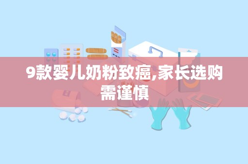 9款婴儿奶粉致癌,家长选购需谨慎