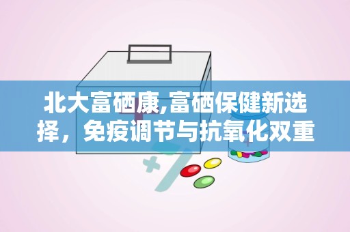 北大富硒康,富硒保健新选择，免疫调节与抗氧化双重功效