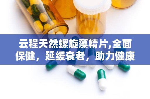 云程天然螺旋藻精片,全面保健，延缓衰老，助力健康生活”