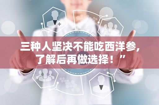 三种人坚决不能吃西洋参,了解后再做选择！”