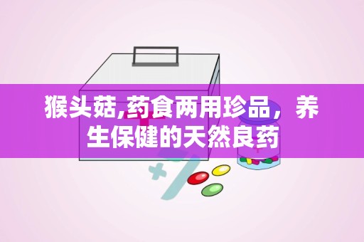 猴头菇,药食两用珍品，养生保健的天然良药