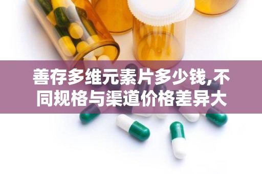 善存多维元素片多少钱,不同规格与渠道价格差异大