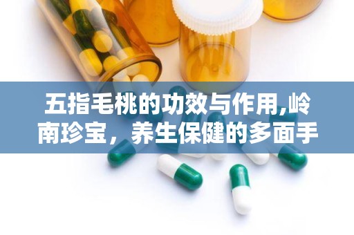 五指毛桃的功效与作用,岭南珍宝，养生保健的多面手